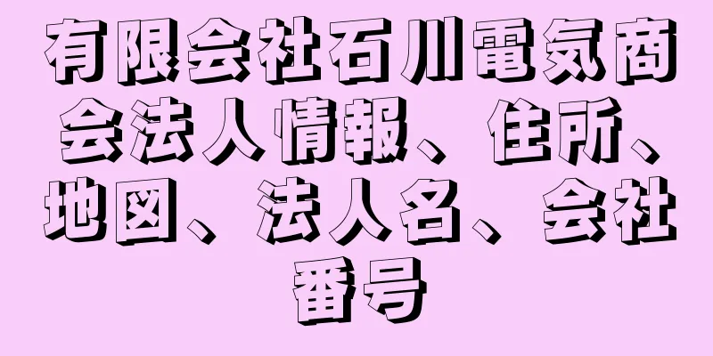 有限会社石川電気商会法人情報、住所、地図、法人名、会社番号