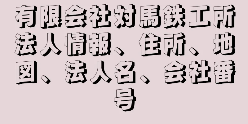 有限会社対馬鉄工所法人情報、住所、地図、法人名、会社番号