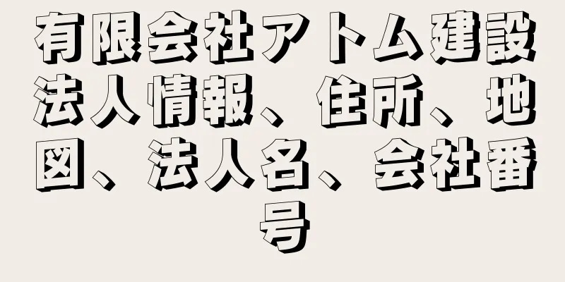 有限会社アトム建設法人情報、住所、地図、法人名、会社番号