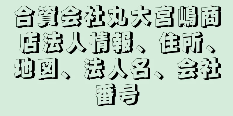 合資会社丸大宮嶋商店法人情報、住所、地図、法人名、会社番号