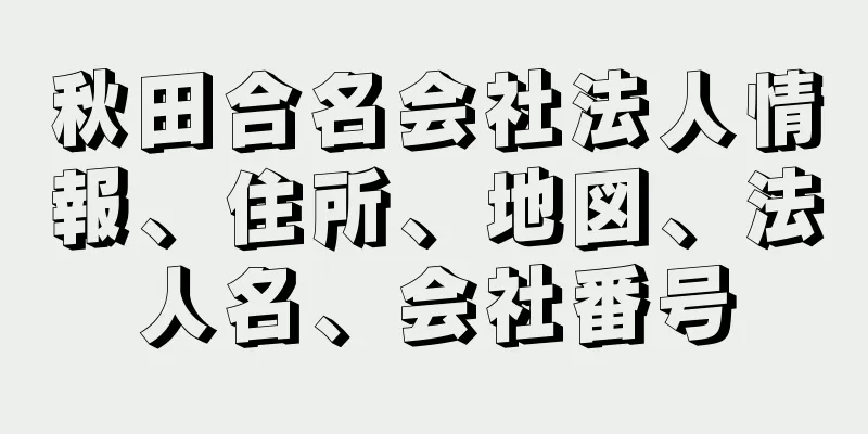 秋田合名会社法人情報、住所、地図、法人名、会社番号