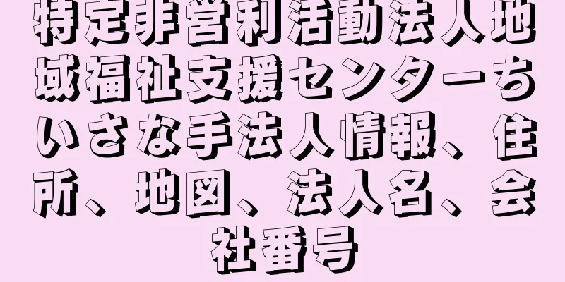 特定非営利活動法人地域福祉支援センターちいさな手法人情報、住所、地図、法人名、会社番号