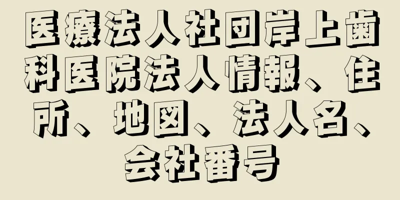 医療法人社団岸上歯科医院法人情報、住所、地図、法人名、会社番号