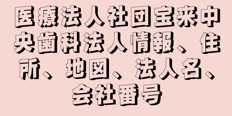 医療法人社団宝来中央歯科法人情報、住所、地図、法人名、会社番号