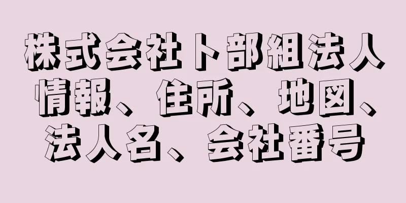 株式会社卜部組法人情報、住所、地図、法人名、会社番号