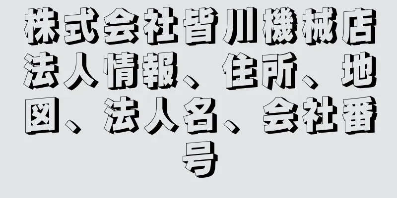 株式会社皆川機械店法人情報、住所、地図、法人名、会社番号