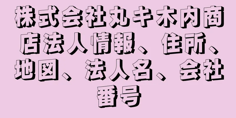 株式会社丸キ木内商店法人情報、住所、地図、法人名、会社番号