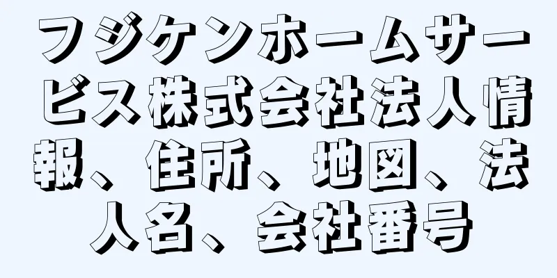 フジケンホームサービス株式会社法人情報、住所、地図、法人名、会社番号