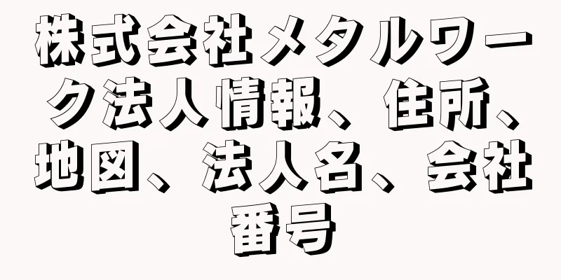 株式会社メタルワーク法人情報、住所、地図、法人名、会社番号