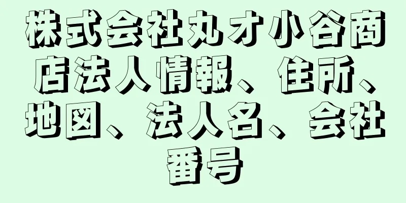 株式会社丸オ小谷商店法人情報、住所、地図、法人名、会社番号