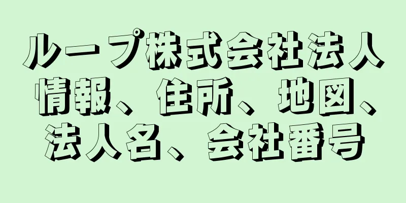 ループ株式会社法人情報、住所、地図、法人名、会社番号