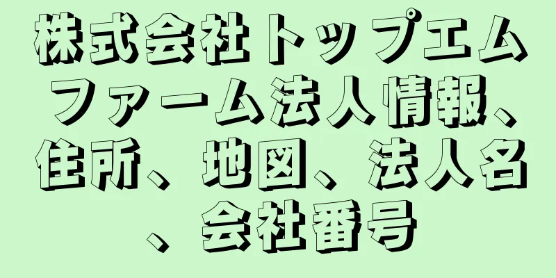 株式会社トップエムファーム法人情報、住所、地図、法人名、会社番号