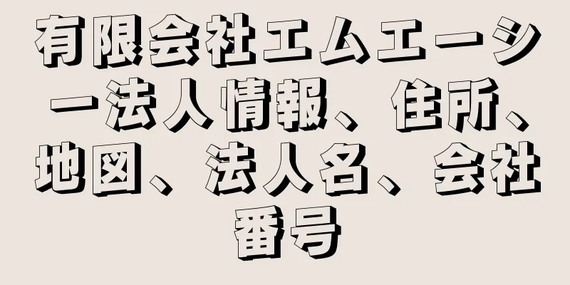 有限会社エムエーシー法人情報、住所、地図、法人名、会社番号