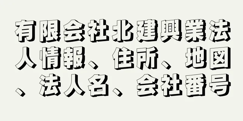 有限会社北建興業法人情報、住所、地図、法人名、会社番号