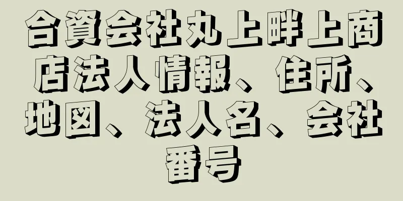 合資会社丸上畔上商店法人情報、住所、地図、法人名、会社番号