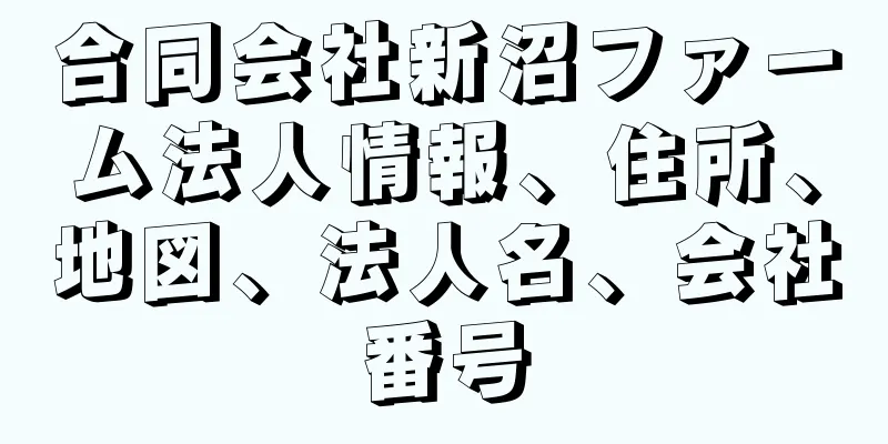 合同会社新沼ファーム法人情報、住所、地図、法人名、会社番号