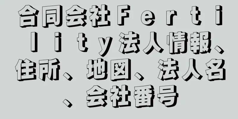 合同会社Ｆｅｒｔｉｌｉｔｙ法人情報、住所、地図、法人名、会社番号