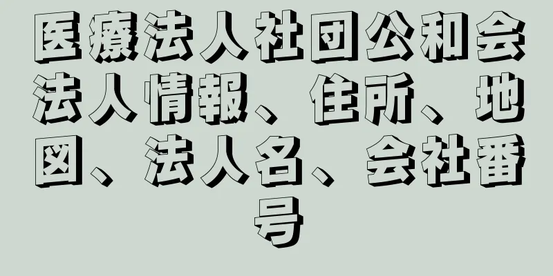 医療法人社団公和会法人情報、住所、地図、法人名、会社番号