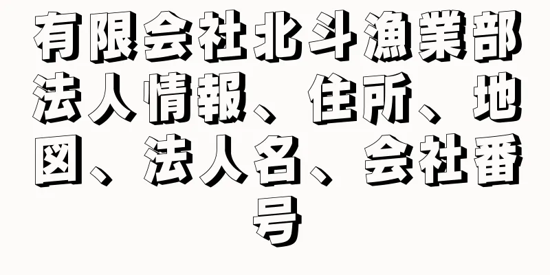 有限会社北斗漁業部法人情報、住所、地図、法人名、会社番号