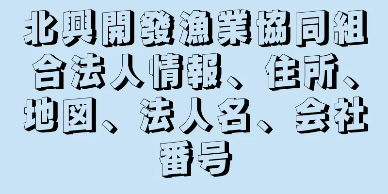 北興開發漁業協同組合法人情報、住所、地図、法人名、会社番号