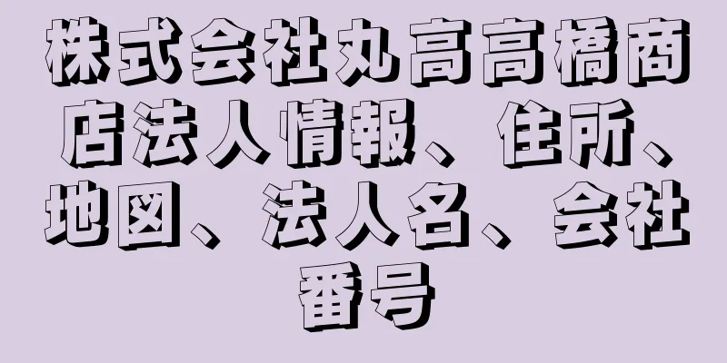 株式会社丸高高橋商店法人情報、住所、地図、法人名、会社番号