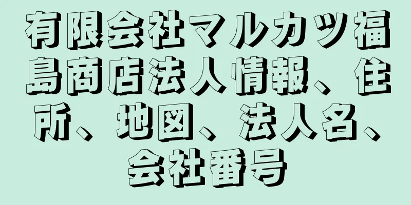 有限会社マルカツ福島商店法人情報、住所、地図、法人名、会社番号