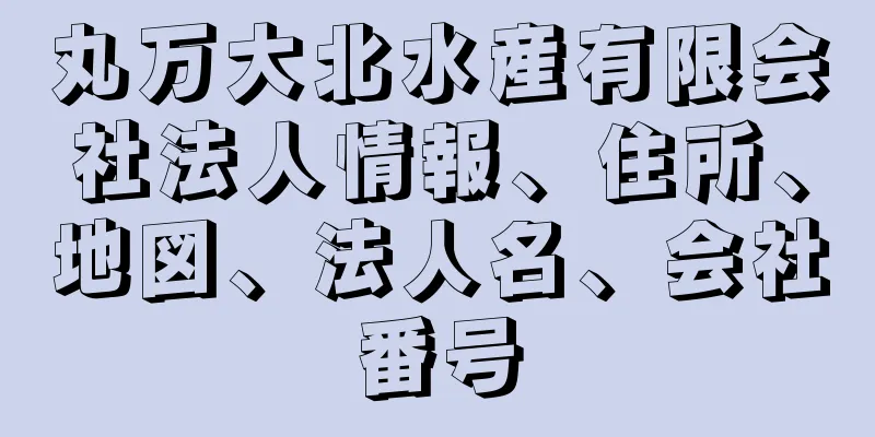 丸万大北水産有限会社法人情報、住所、地図、法人名、会社番号