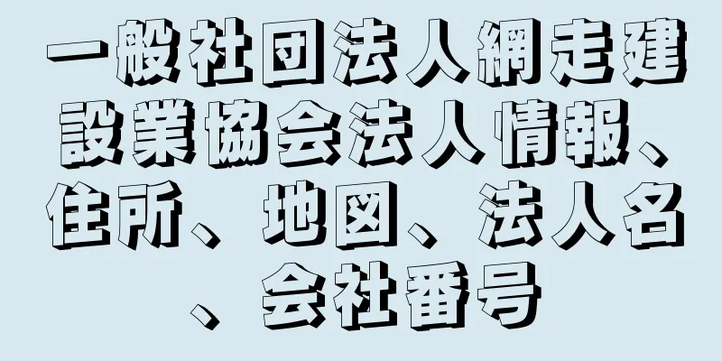 一般社団法人網走建設業協会法人情報、住所、地図、法人名、会社番号