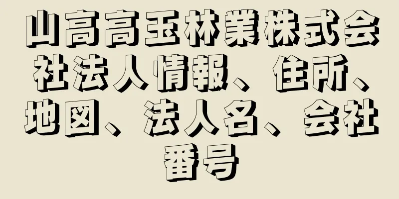 山高高玉林業株式会社法人情報、住所、地図、法人名、会社番号