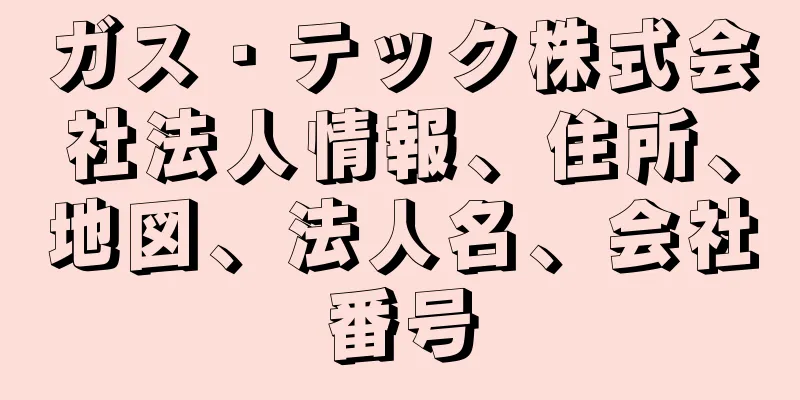 ガス・テック株式会社法人情報、住所、地図、法人名、会社番号