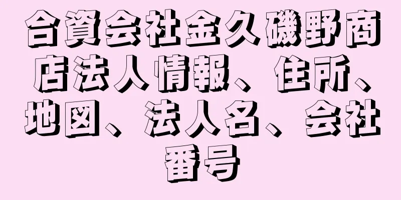 合資会社金久磯野商店法人情報、住所、地図、法人名、会社番号