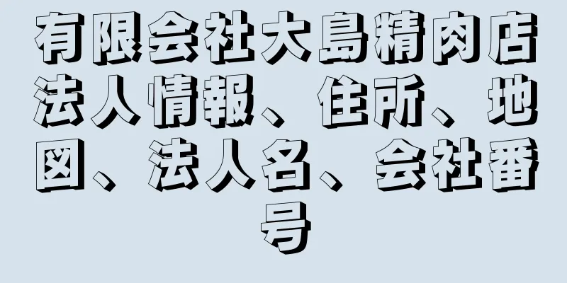 有限会社大島精肉店法人情報、住所、地図、法人名、会社番号