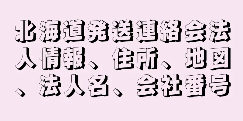 北海道発送連絡会法人情報、住所、地図、法人名、会社番号