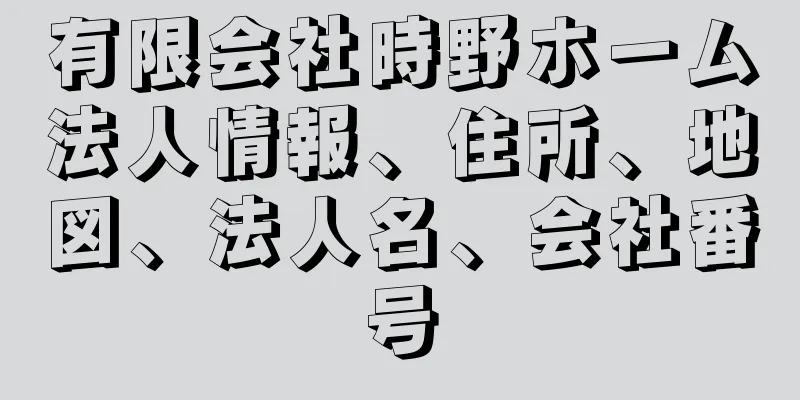 有限会社時野ホーム法人情報、住所、地図、法人名、会社番号