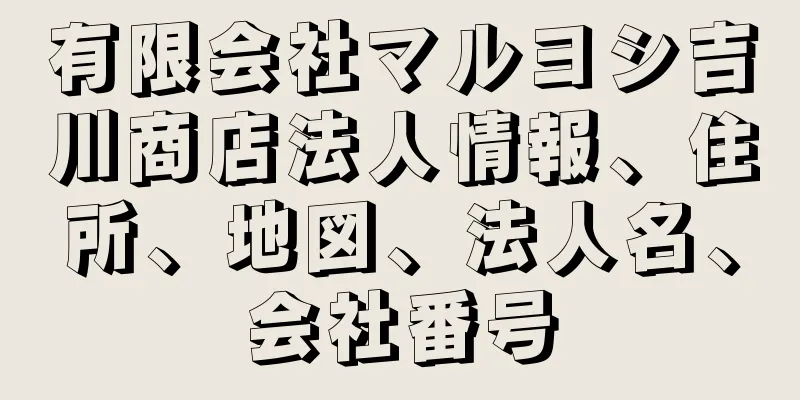 有限会社マルヨシ吉川商店法人情報、住所、地図、法人名、会社番号