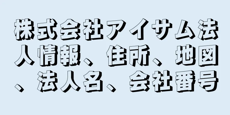 株式会社アイサム法人情報、住所、地図、法人名、会社番号