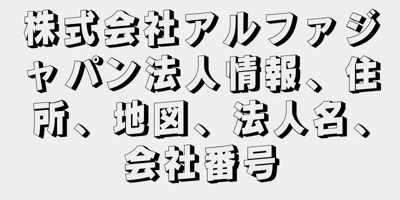 株式会社アルファジャパン法人情報、住所、地図、法人名、会社番号