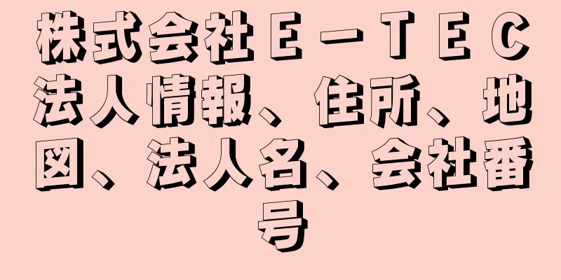 株式会社Ｅ－ＴＥＣ法人情報、住所、地図、法人名、会社番号