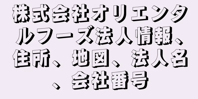 株式会社オリエンタルフーズ法人情報、住所、地図、法人名、会社番号