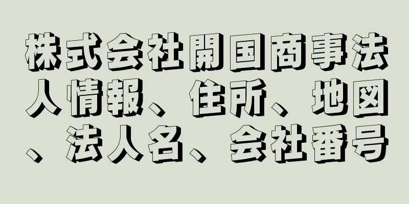 株式会社開国商事法人情報、住所、地図、法人名、会社番号