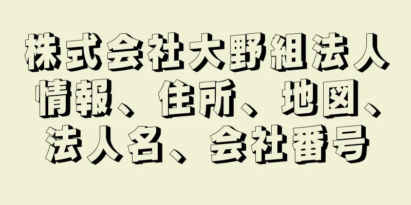 株式会社大野組法人情報、住所、地図、法人名、会社番号