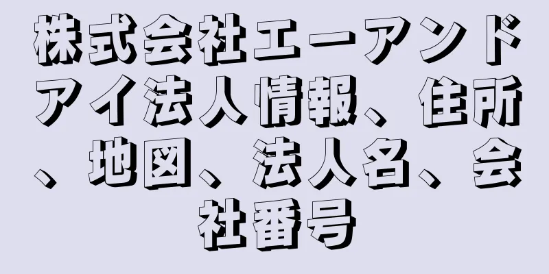 株式会社エーアンドアイ法人情報、住所、地図、法人名、会社番号