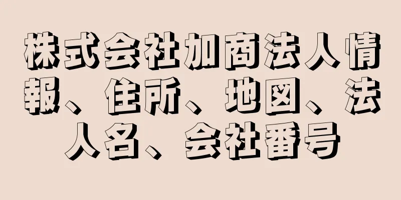 株式会社加商法人情報、住所、地図、法人名、会社番号