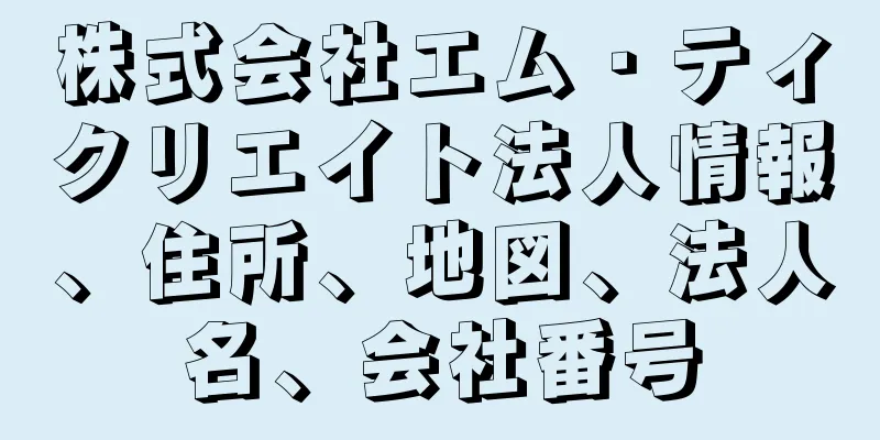 株式会社エム・ティクリエイト法人情報、住所、地図、法人名、会社番号