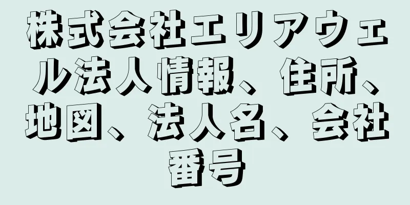 株式会社エリアウェル法人情報、住所、地図、法人名、会社番号