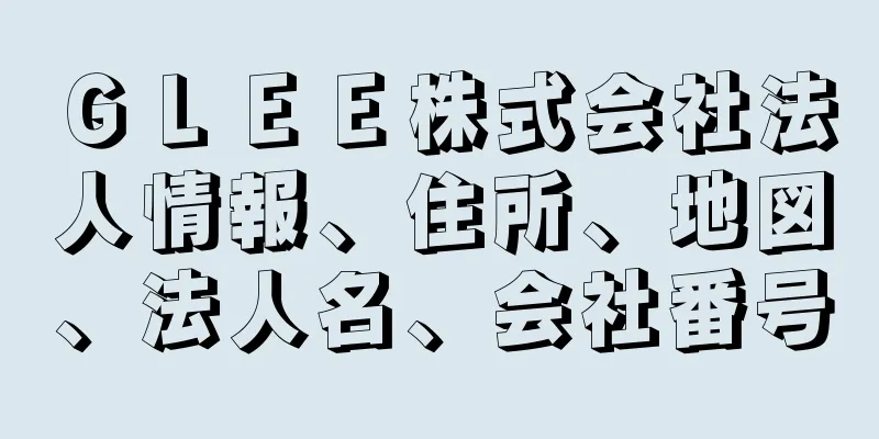 ＧＬＥＥ株式会社法人情報、住所、地図、法人名、会社番号