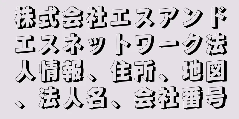 株式会社エスアンドエスネットワーク法人情報、住所、地図、法人名、会社番号