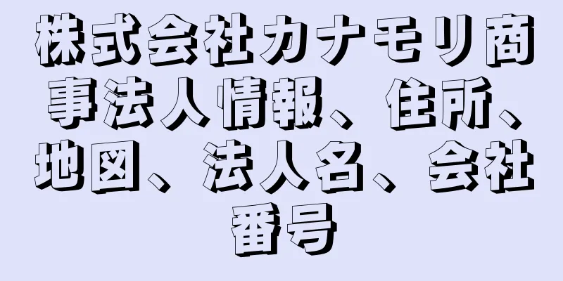 株式会社カナモリ商事法人情報、住所、地図、法人名、会社番号