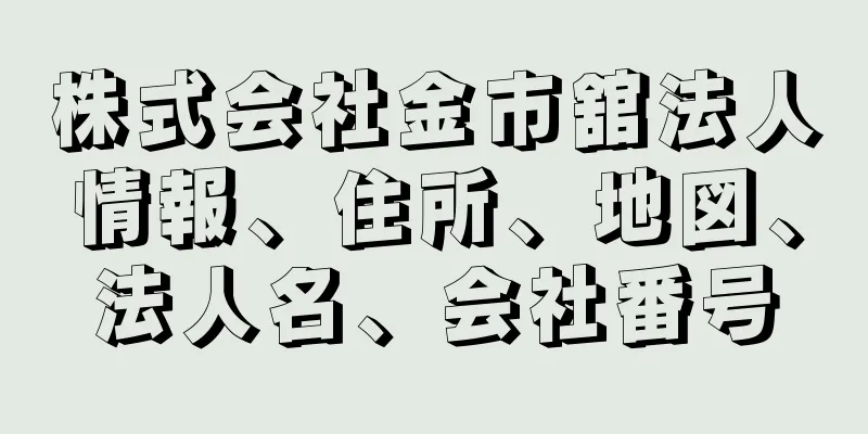 株式会社金市舘法人情報、住所、地図、法人名、会社番号