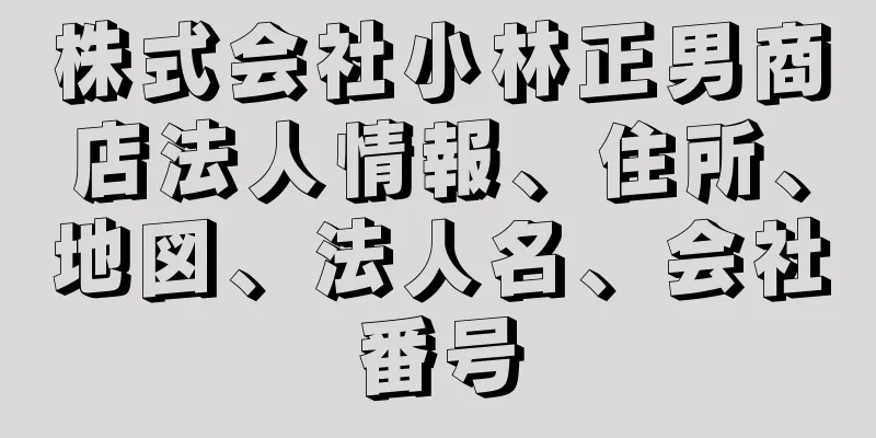 株式会社小林正男商店法人情報、住所、地図、法人名、会社番号